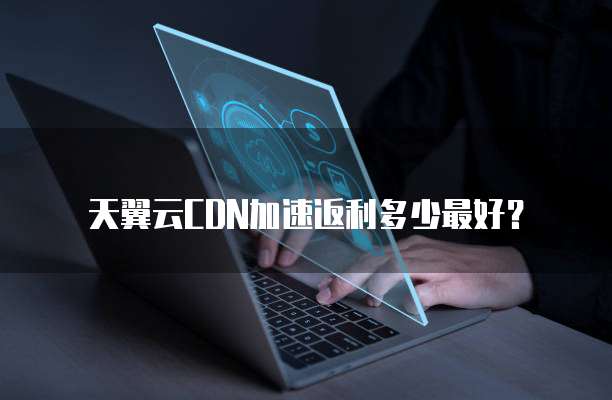 天翼云CDN加速返利多少最好?