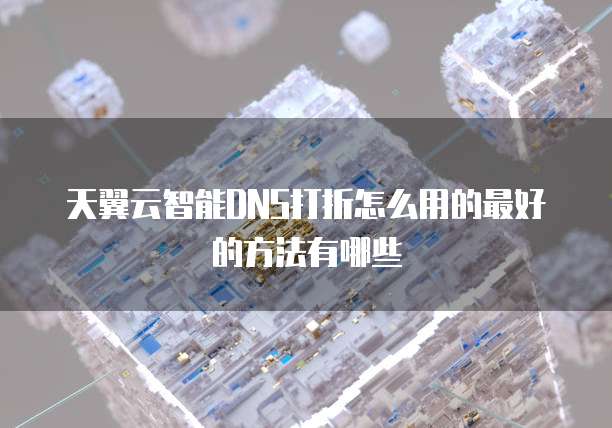 天翼云智能DNS打折怎么用的最好的方法有哪些