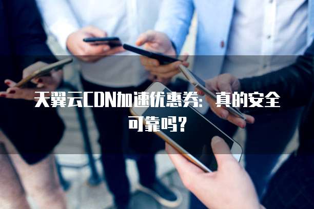 天翼云CDN加速优惠券:真的安全可靠吗?