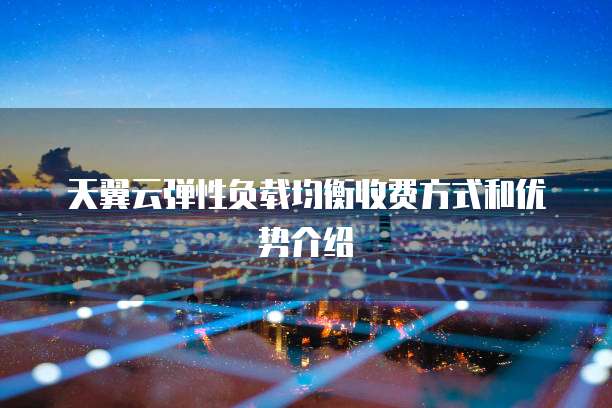 天翼云弹性负载均衡收费方式和优势介绍