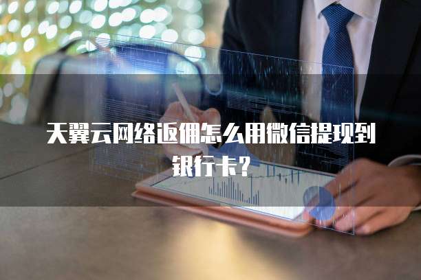 天翼云网络返佣怎么用微信提现到银行卡?