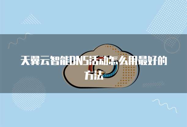 天翼云智能DNS活动怎么用最好的方法