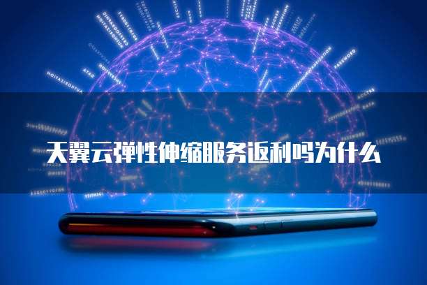 天翼云弹性伸缩服务返利吗为什么