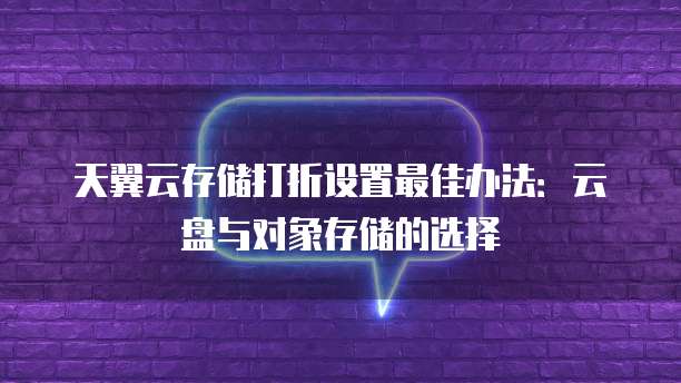 天翼云存储打折设置最佳办法：云盘与对象存储的选择