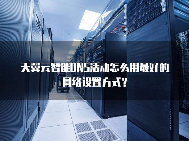 天翼云智能DNS活动怎么用最好的网络设置方式？
