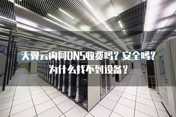 天翼云内网DNS收费吗?安全吗?为什么找不到设备?