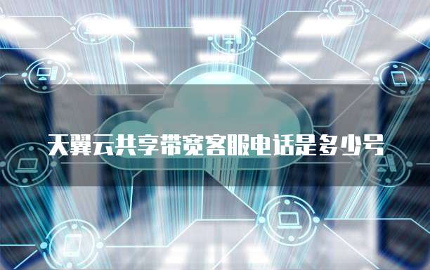 天翼云共享带宽客服电话是多少号