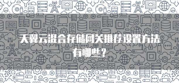 天翼云混合存储网关推荐设置方法有哪些？
