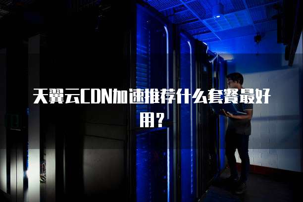天翼云CDN加速推荐什么套餐最好用?