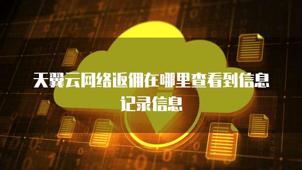 天翼云网络返佣在哪里查看到信息记录信息