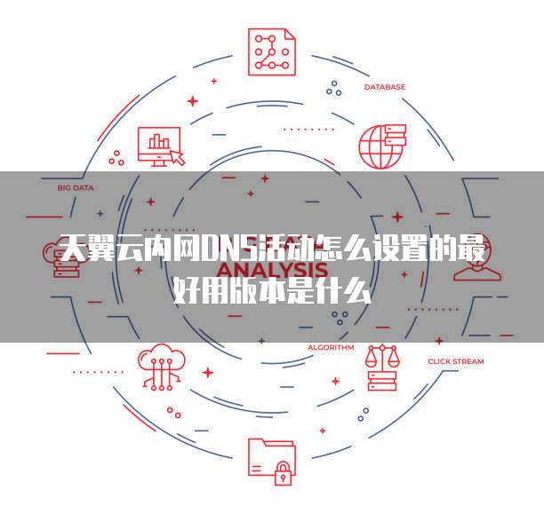 天翼云内网DNS活动怎么设置的最好用版本是什么