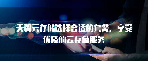 天翼云存储选择合适的套餐,享受优质的云存储服务