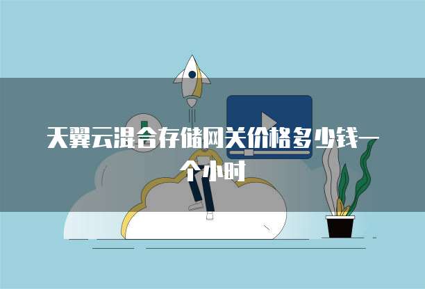 天翼云混合存储网关价格多少钱一个小时