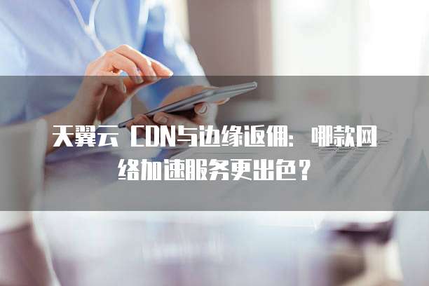 天翼云 CDN与边缘返佣:哪款网络加速服务更出色?
