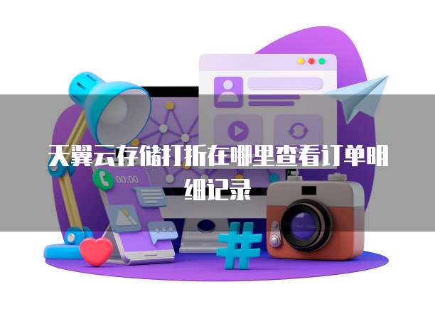 天翼云存储打折在哪里查看订单明细记录