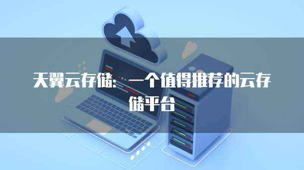 天翼云存储:一个值得推荐的云存储平台