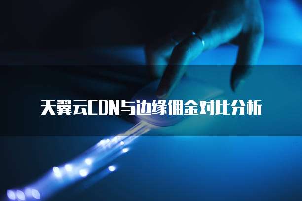天翼云CDN与边缘佣金对比分析