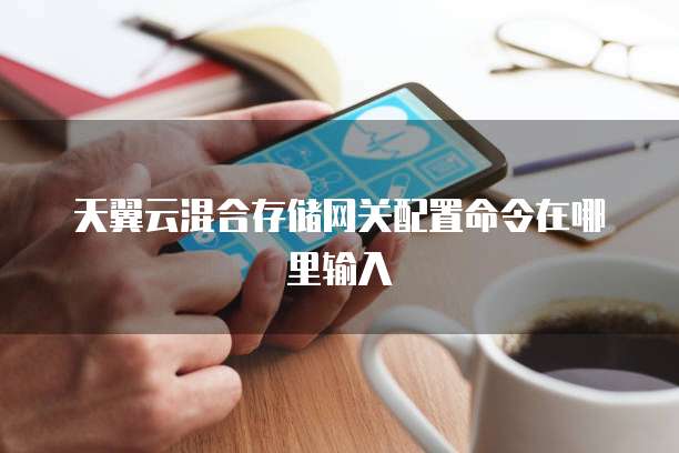 天翼云混合存储网关配置命令在哪里输入
