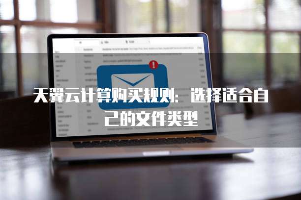 天翼云计算购买规则:选择适合自己的文件类型
