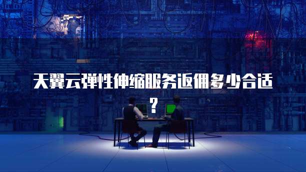 天翼云弹性伸缩服务返佣多少合适?