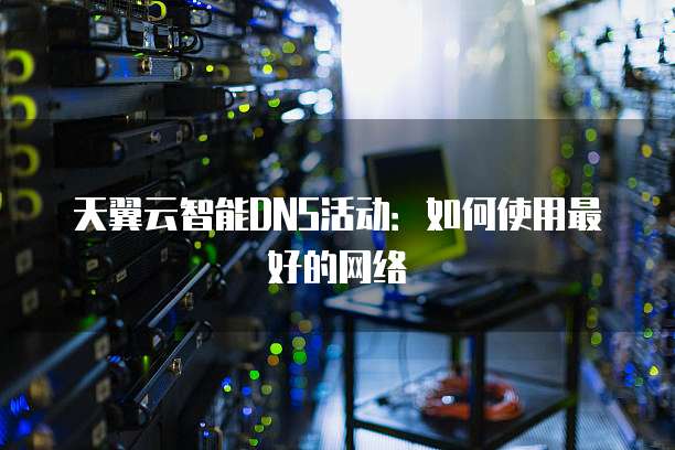 天翼云智能DNS活动：如何使用最好的网络