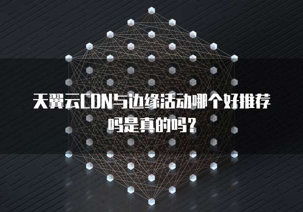 天翼云CDN与边缘活动哪个好推荐吗是真的吗?