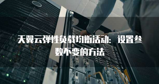 天翼云弹性负载均衡活动：设置参数不变的方法