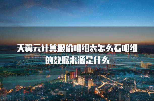 天翼云计算报价明细表怎么看明细的数据来源是什么