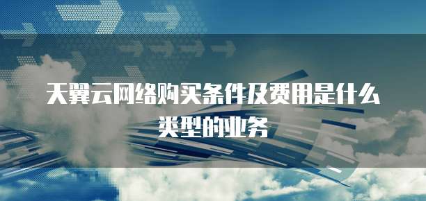 天翼云网络购买条件及费用是什么类型的业务