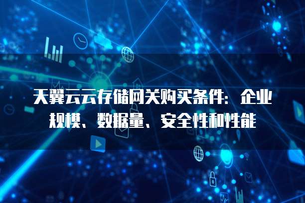 天翼云云存储网关购买条件:企业规模、数据量、安全性和性能