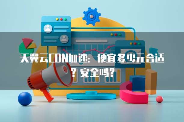 天翼云CDN加速:便宜多少元合适?安全吗?