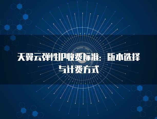 天翼云弹性IP收费标准：版本选择与计费方式