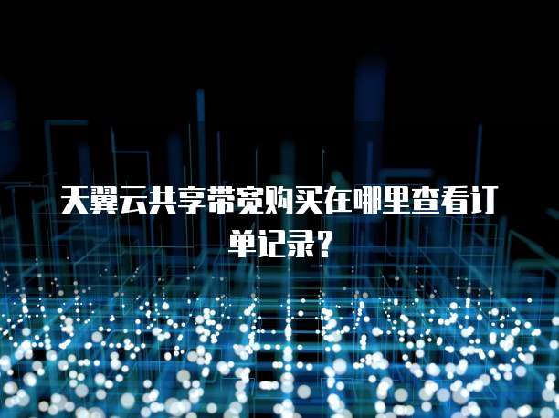 天翼云共享带宽购买在哪里查看订单记录?