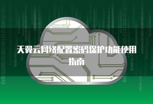 天翼云网络配置密码保护功能使用指南