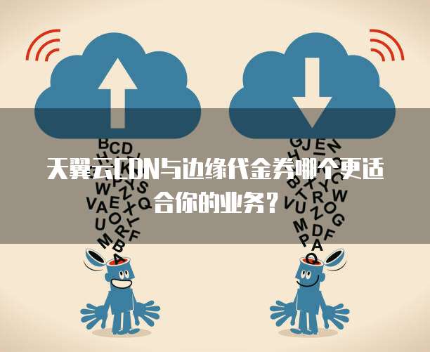 天翼云CDN与边缘代金券哪个更适合你的业务？