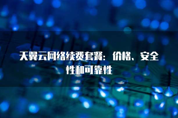 天翼云网络续费套餐：价格、安全性和可靠性