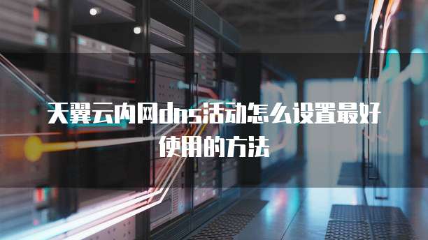 天翼云内网dns活动怎么设置最好使用的方法