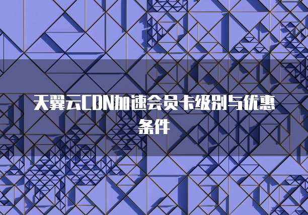 天翼云CDN加速会员卡级别与优惠条件