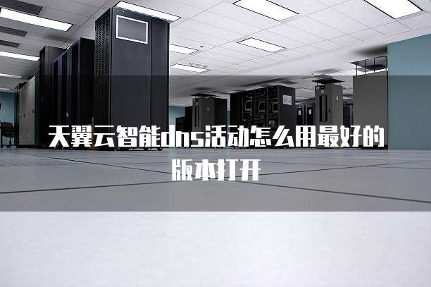 天翼云智能dns活动怎么用最好的版本打开