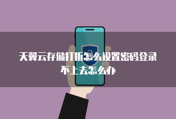 天翼云存储打折怎么设置密码登录不上去怎么办