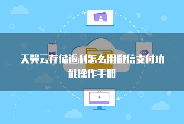 天翼云存储返利怎么用微信支付功能操作手册