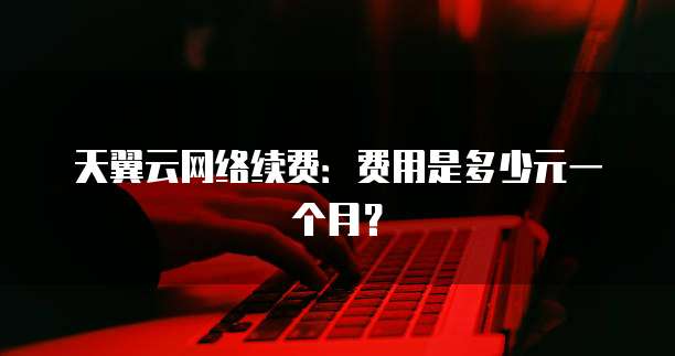 天翼云网络续费:费用是多少元一个月?