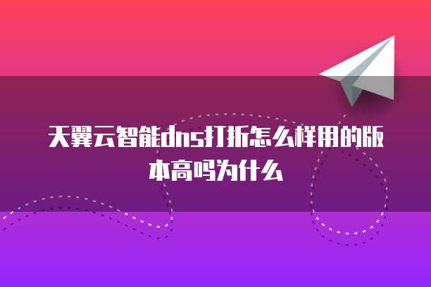 天翼云智能dns打折怎么样用的版本高吗为什么