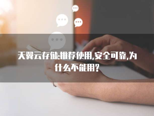 天翼云存储:推荐使用,安全可靠,为什么不能用?