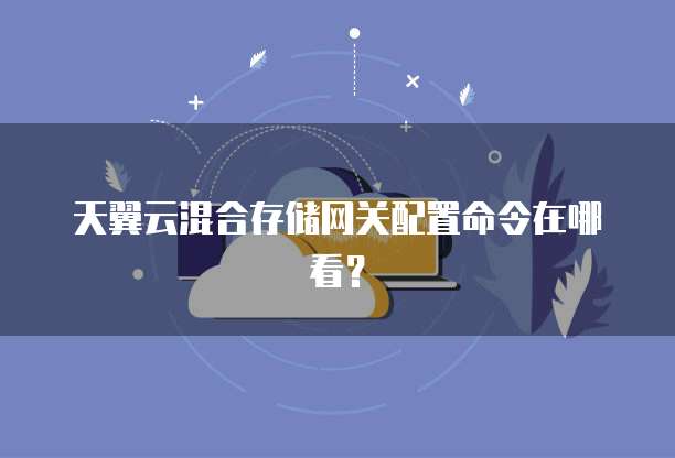 天翼云混合存储网关配置命令在哪看?