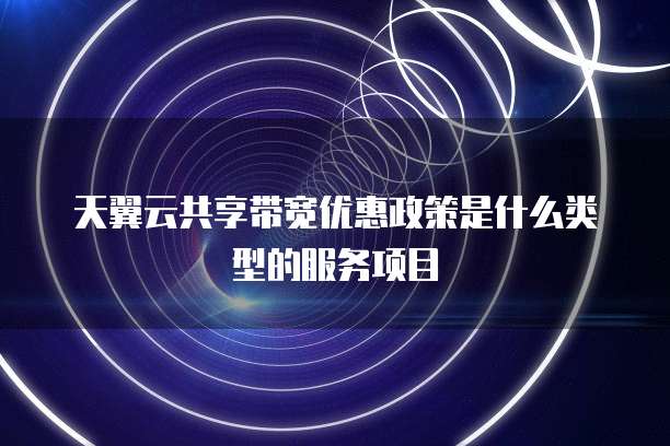 天翼云共享带宽优惠政策是什么类型的服务项目