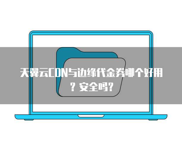 天翼云CDN与边缘代金券哪个好用?安全吗?