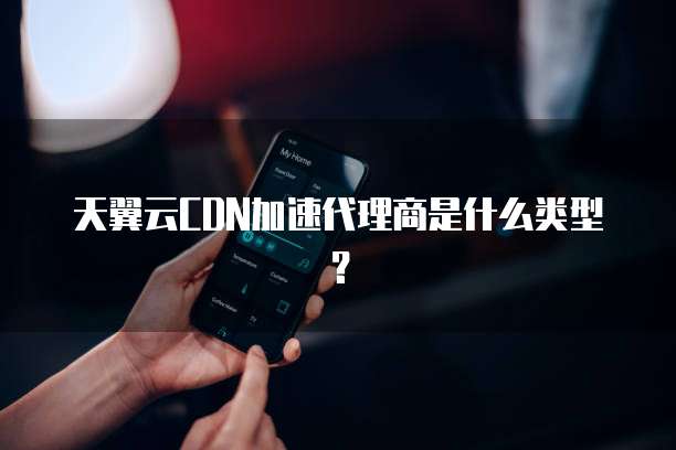 天翼云CDN加速代理商是什么类型?