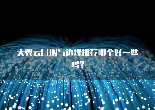 天翼云CDN与边缘推荐哪个好一些吗?