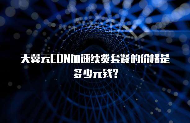 天翼云CDN加速续费套餐的价格是多少元钱?